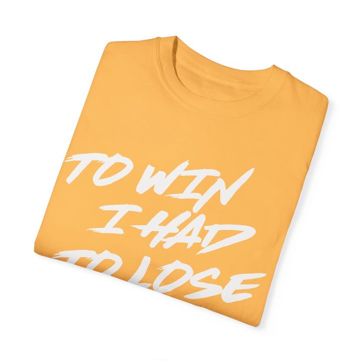 TO WIN I HAD TO LOSE- Garment-Dyed T-shirt